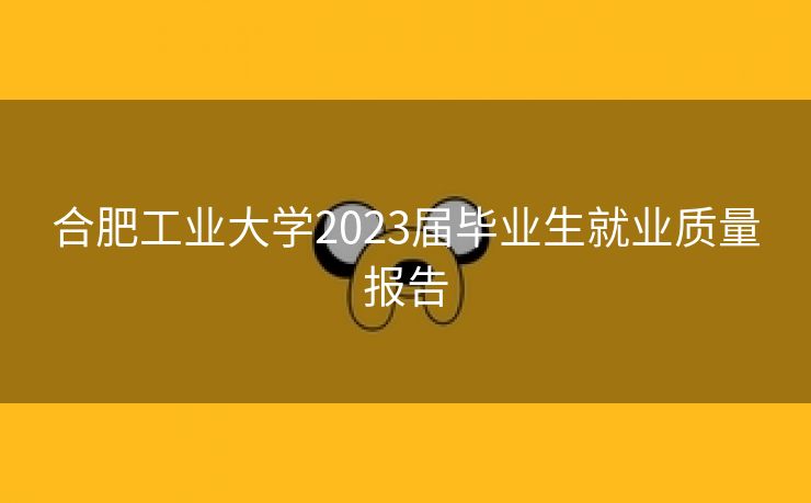 合肥工业大学2023届毕业生就业质量报告 合肥工业大学2023届毕业生就业质量报告
