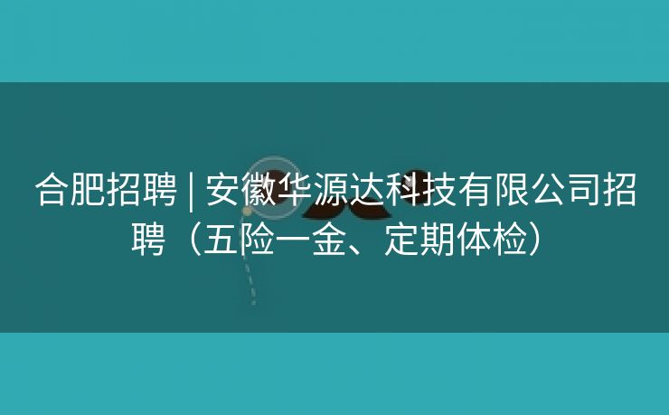 合肥招聘 | 安徽华源达科技有限公司招聘(五险一金、定期体检) 合肥招聘 | 安徽华源达科技有限公司招聘(五险一金、定期体检)