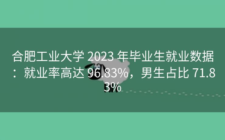 合肥工业大学 2023 年毕业生就业数据:就业率高达 96.83%,男生占比 71.83% 合肥工业大学 2023 年毕业生就业数据:就业率高达 96.83%,男生占比 71.83%