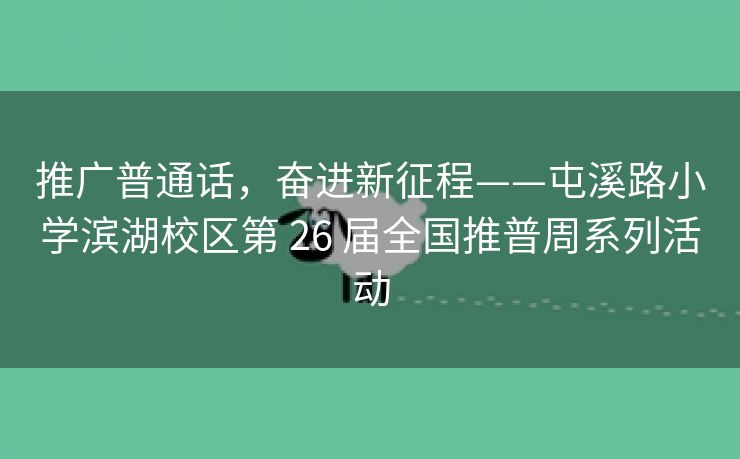 推广普通话,奋进新征程——屯溪路小学滨湖校区第 26 届全国推普周系列活动 推广普通话,奋进新征程——屯溪路小学滨湖校区第 26 届全国推普周系列活动