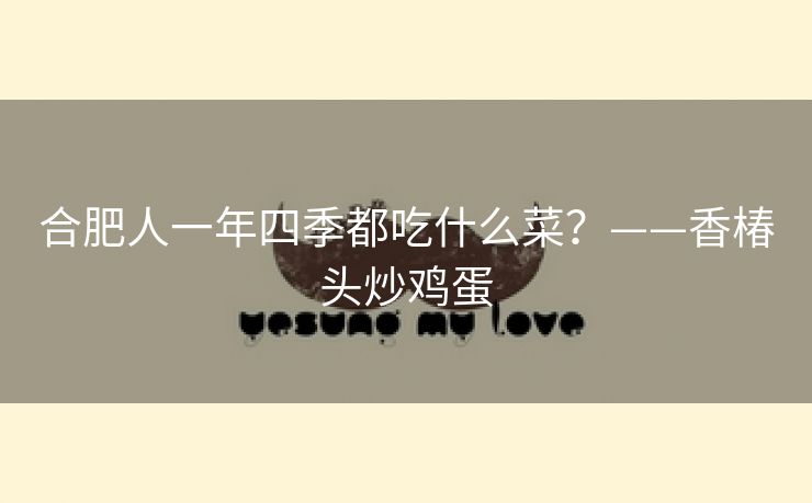 合肥人一年四季都吃什么菜?——香椿头炒鸡蛋 合肥人一年四季都吃什么菜?——香椿头炒鸡蛋
