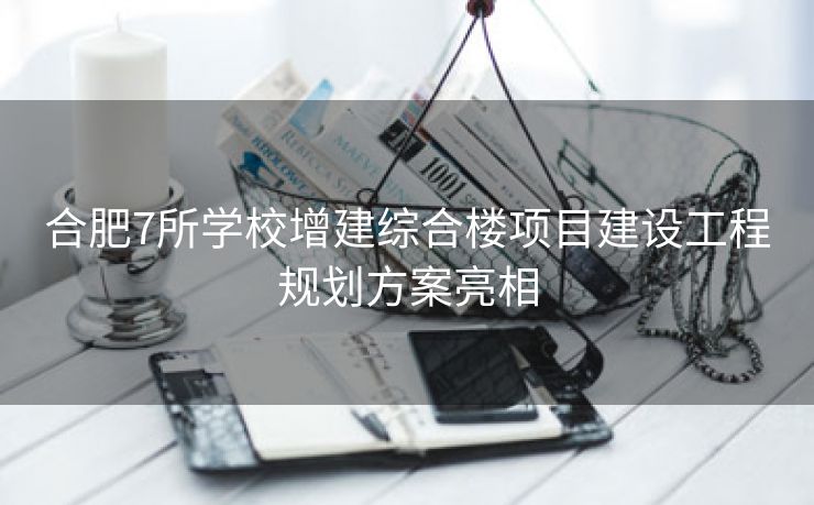 合肥7所学校增建综合楼项目建设工程规划方案亮相 合肥7所学校增建综合楼项目建设工程规划方案亮相