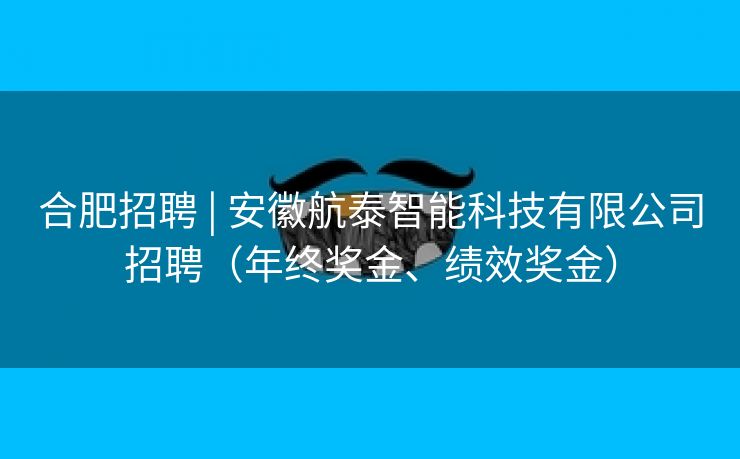 合肥招聘 | 安徽航泰智能科技有限公司招聘(年终奖金、绩效奖金) 合肥招聘 | 安徽航泰智能科技有限公司招聘(年终奖金、绩效奖金)