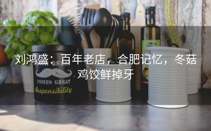 刘鸿盛:百年老店,合肥记忆,冬菇鸡饺鲜掉牙 刘鸿盛:百年老店,合肥记忆,冬菇鸡饺鲜掉牙