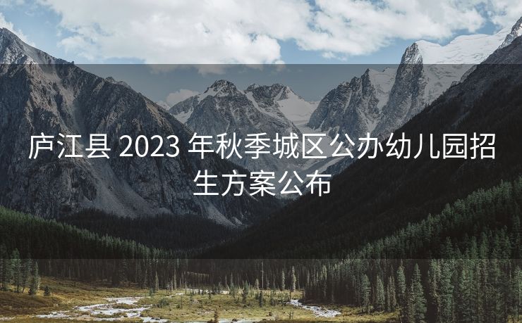 庐江县 2023 年秋季城区公办幼儿园招生方案公布 庐江县 2023 年秋季城区公办幼儿园招生方案公布