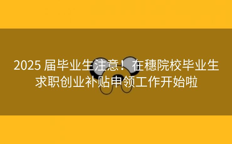 2025 届毕业生注意！在穗院校毕业生求职创业补贴申领工作开始啦