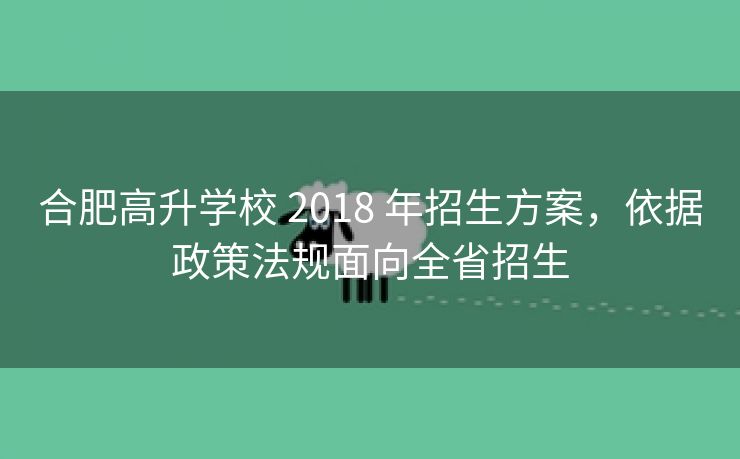 合肥高升学校 2018 年招生方案,依据政策法规面向全省招生 合肥高升学校 2018 年招生方案,依据政策法规面向全省招生