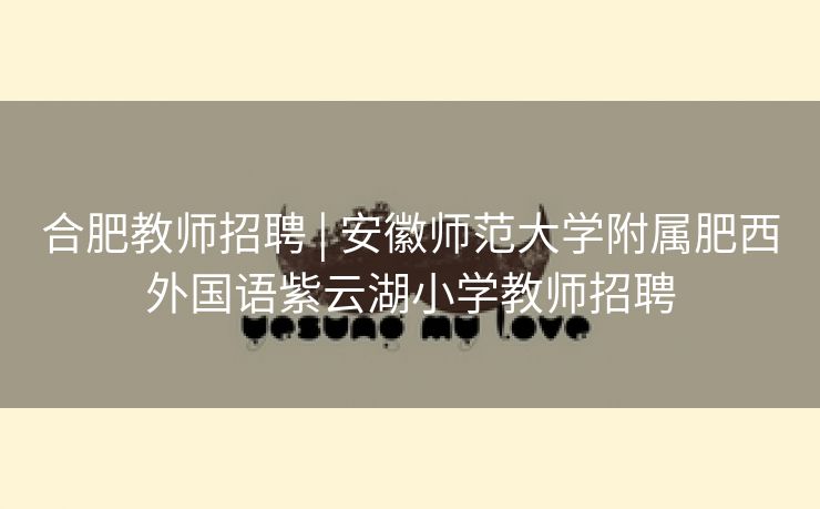 合肥教师招聘 | 安徽师范大学附属肥西外国语紫云湖小学教师招聘 合肥教师招聘 | 安徽师范大学附属肥西外国语紫云湖小学教师招聘