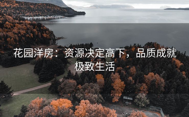 花园洋房:资源决定高下,品质成就极致生活 花园洋房:资源决定高下,品质成就极致生活
