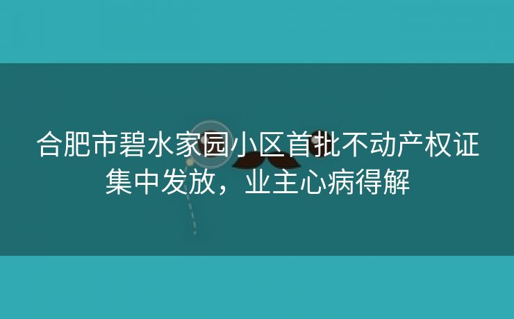 合肥市碧水家园小区首批不动产权证集中发放,业主心病得解 合肥市碧水家园小区首批不动产权证集中发放,业主心病得解