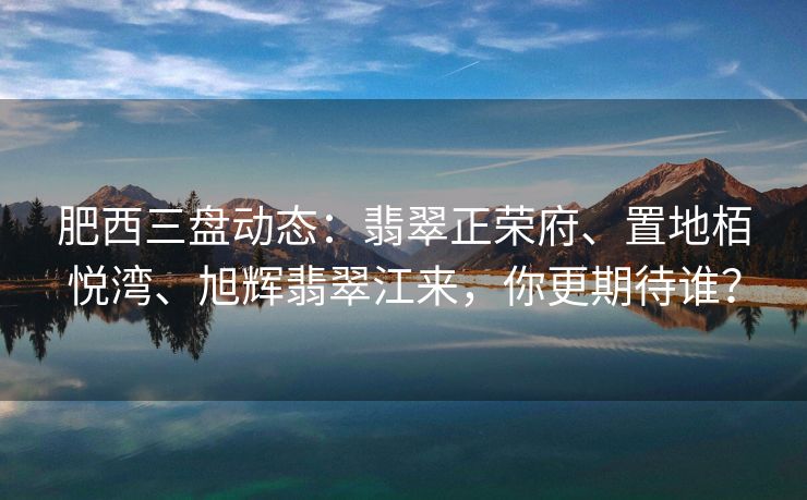 肥西三盘动态:翡翠正荣府、置地栢悦湾、旭辉翡翠江来,你更期待谁? 肥西三盘动态:翡翠正荣府、置地栢悦湾、旭辉翡翠江来,你更期待谁?