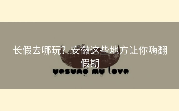 长假去哪玩?安徽这些地方让你嗨翻假期 长假去哪玩?安徽这些地方让你嗨翻假期