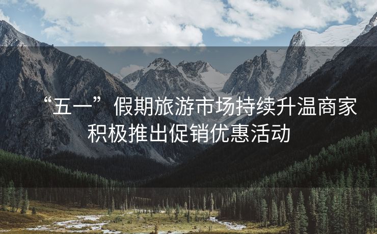“五一”假期旅游市场持续升温商家积极推出促销优惠活动 “五一”假期旅游市场持续升温商家积极推出促销优惠活动