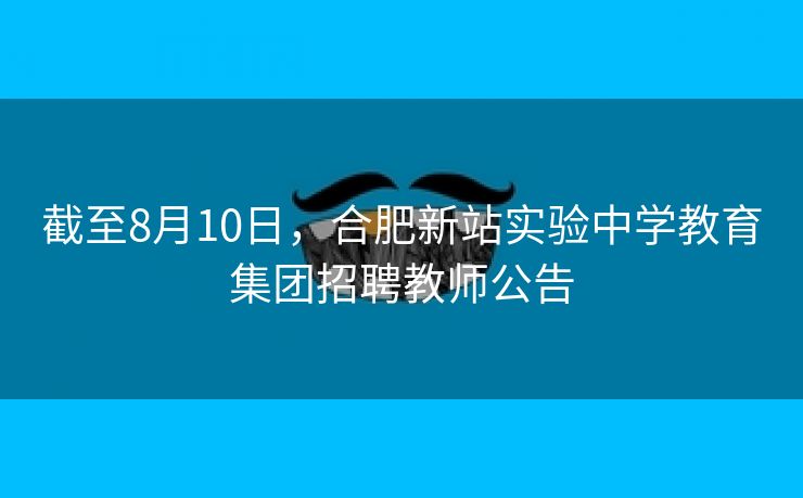 截至8月10日,合肥新站实验中学教育集团招聘教师公告 截至8月10日,合肥新站实验中学教育集团招聘教师公告