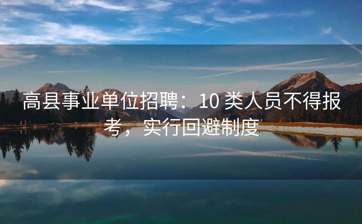 高县事业单位招聘:10 类人员不得报考,实行回避制度 高县事业单位招聘:10 类人员不得报考,实行回避制度