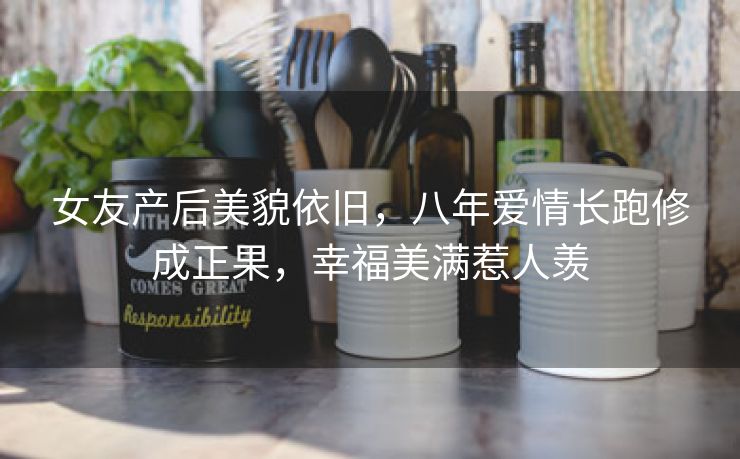 女友产后美貌依旧,八年爱情长跑修成正果,幸福美满惹人羡 女友产后美貌依旧,八年爱情长跑修成正果,幸福美满惹人羡
