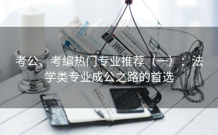 考公、考编热门专业推荐（一）：法学类专业成公之路的首选