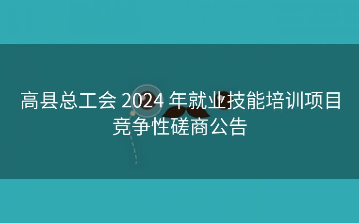 高县总工会 2024 年就业技能培训项目竞争性磋商公告 高县总工会 2024 年就业技能培训项目竞争性磋商公告