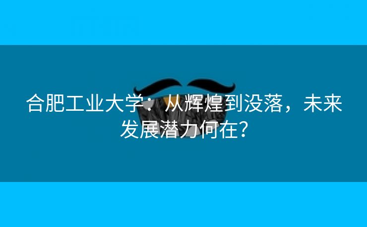 合肥工业大学：从辉煌到没落，未来发展潜力何在？