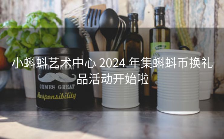 小蝌蚪艺术中心 2024 年集蝌蚪币换礼品活动开始啦 小蝌蚪艺术中心 2024 年集蝌蚪币换礼品活动开始啦