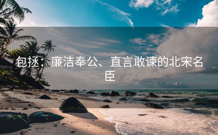 包拯:廉洁奉公、直言敢谏的北宋名臣 包拯:廉洁奉公、直言敢谏的北宋名臣