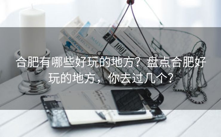 合肥有哪些好玩的地方?盘点合肥好玩的地方,你去过几个? 合肥有哪些好玩的地方?盘点合肥好玩的地方,你去过几个?