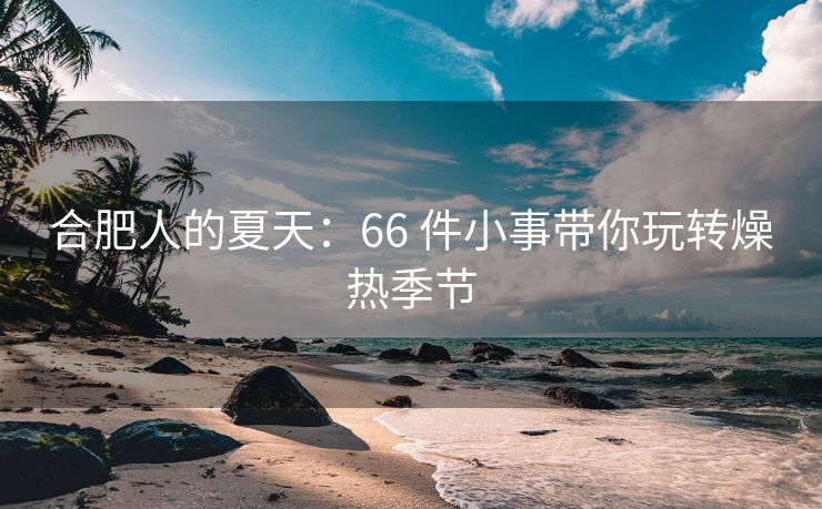 合肥人的夏天:66 件小事带你玩转燥热季节 合肥人的夏天:66 件小事带你玩转燥热季节