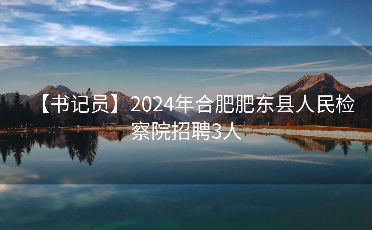 【书记员】2024年合肥肥东县人民检察院招聘3人 【书记员】2024年合肥肥东县人民检察院招聘3人