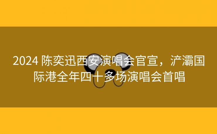 2024 陈奕迅西安演唱会官宣，浐灞国际港全年四十多场演唱会首唱