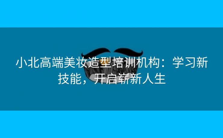 小北高端美妆造型培训机构:学习新技能,开启崭新人生 小北高端美妆造型培训机构:学习新技能,开启崭新人生