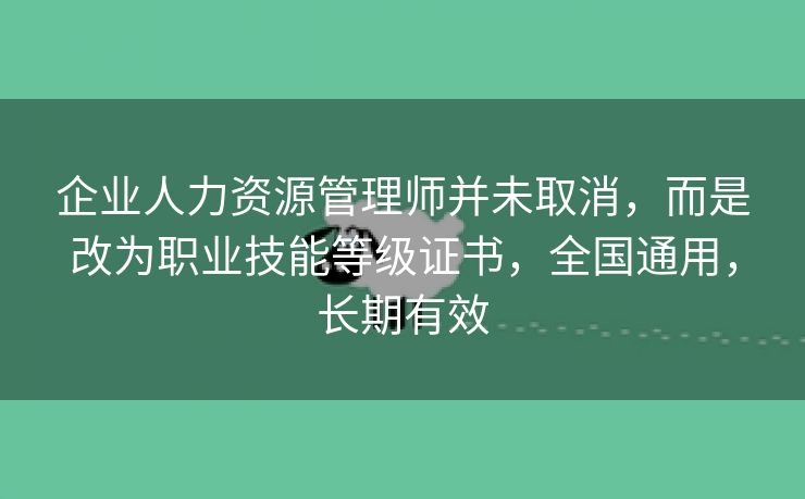企业人力资源管理师并未取消,而是改为职业技能等级证书,全国通用,长期有效 企业人力资源管理师并未取消,而是改为职业技能等级证书,全国通用,长期有效