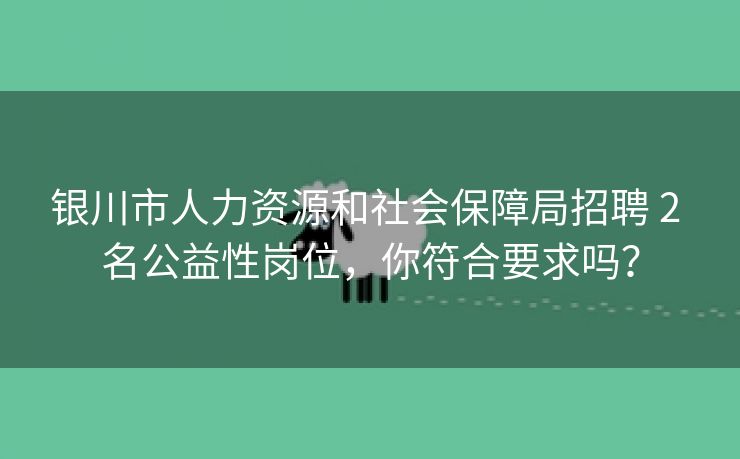 银川市人力资源和社会保障局招聘 2 名公益性岗位，你符合要求吗？