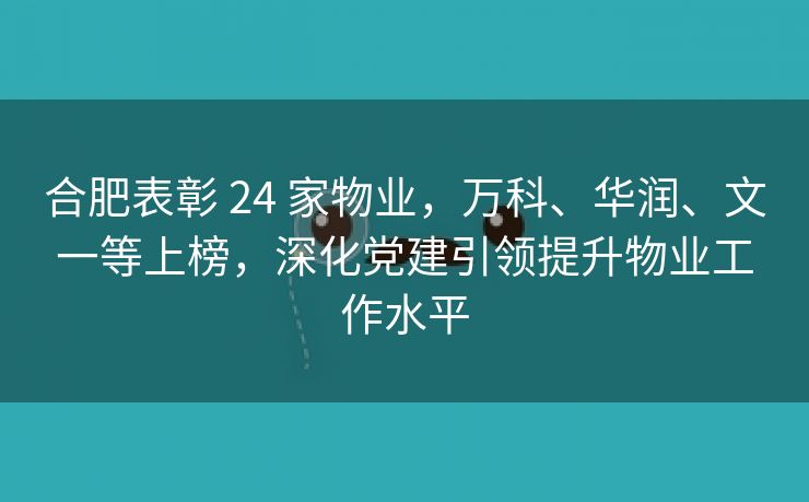 合肥表彰 24 家物业,万科、华润、文一等上榜,深化党建引领提升物业工作水平 合肥表彰 24 家物业,万科、华润、文一等上榜,深化党建引领提升物业工作水平