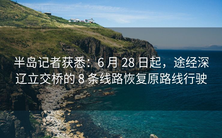 半岛记者获悉:6 月 28 日起,途经深辽立交桥的 8 条线路恢复原路线行驶 半岛记者获悉:6 月 28 日起,途经深辽立交桥的 8 条线路恢复原路线行驶