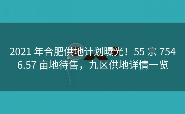 2021 年合肥供地计划曝光!55 宗 7546.57 亩地待售,九区供地详情一览 2021 年合肥供地计划曝光!55 宗 7546.57 亩地待售,九区供地详情一览