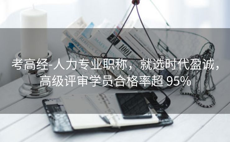 考高经-人力专业职称,就选时代盈诚,高级评审学员合格率超 95% 考高经-人力专业职称,就选时代盈诚,高级评审学员合格率超 95%