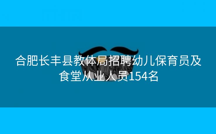 合肥长丰县教体局招聘幼儿保育员及食堂从业人员154名 合肥长丰县教体局招聘幼儿保育员及食堂从业人员154名