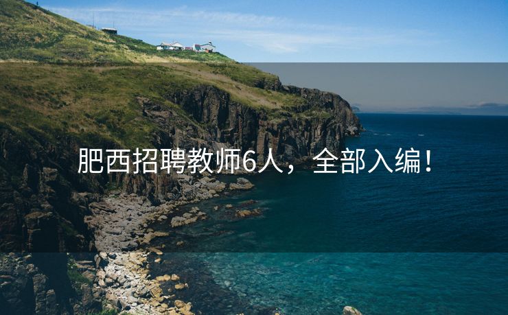 肥西招聘教师6人,全部入编! 肥西招聘教师6人,全部入编!