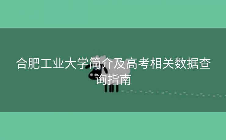 合肥工业大学简介及高考相关数据查询指南 合肥工业大学简介及高考相关数据查询指南