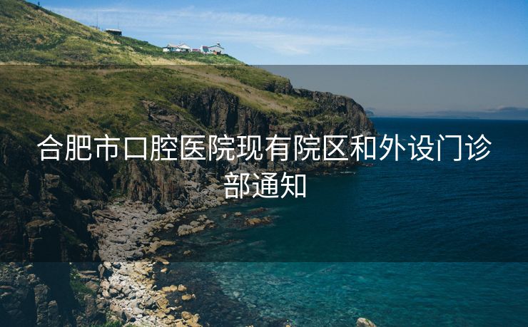 合肥市口腔医院现有院区和外设门诊部通知 合肥市口腔医院现有院区和外设门诊部通知