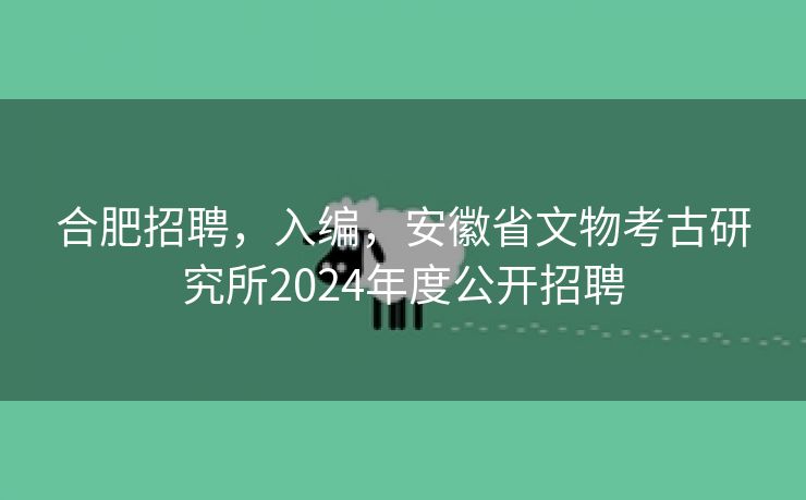 合肥招聘,入编,安徽省文物考古研究所2024年度公开招聘 合肥招聘,入编,安徽省文物考古研究所2024年度公开招聘
