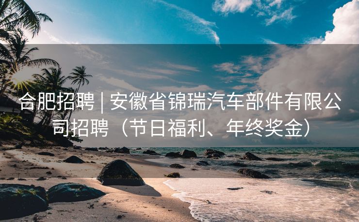 合肥招聘 | 安徽省锦瑞汽车部件有限公司招聘（节日福利、年终奖金）