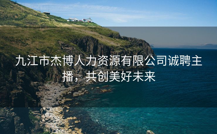 九江市杰博人力资源有限公司诚聘主播，共创美好未来
