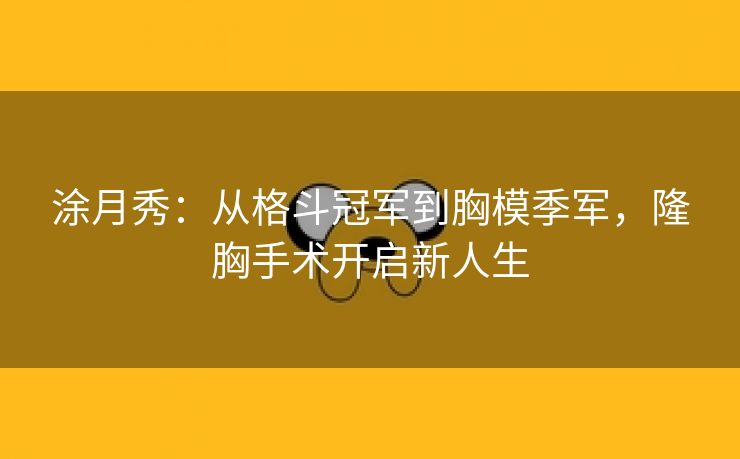 涂月秀:从格斗冠军到胸模季军,隆胸手术开启新人生 涂月秀:从格斗冠军到胸模季军,隆胸手术开启新人生