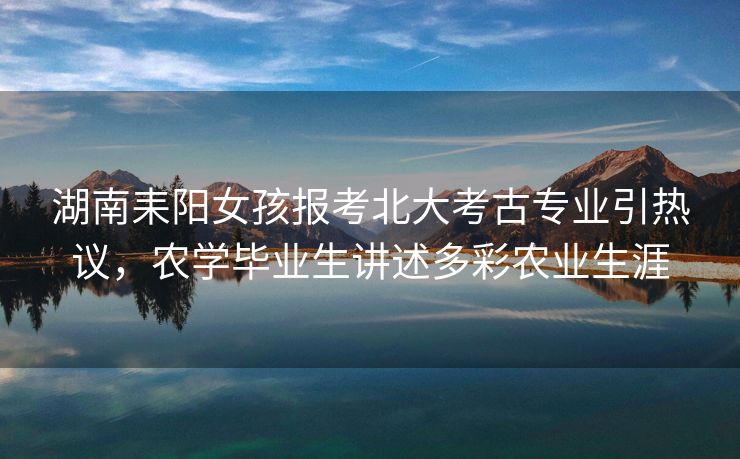 湖南耒阳女孩报考北大考古专业引热议,农学毕业生讲述多彩农业生涯 湖南耒阳女孩报考北大考古专业引热议,农学毕业生讲述多彩农业生涯