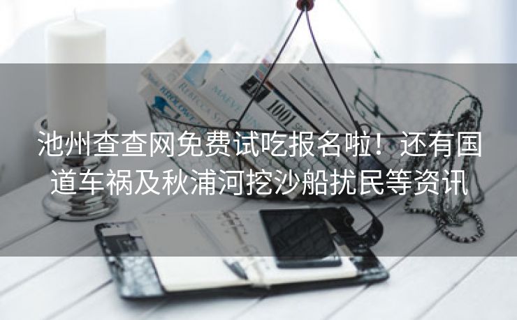 池州查查网免费试吃报名啦!还有国道车祸及秋浦河挖沙船扰民等资讯 池州查查网免费试吃报名啦!还有国道车祸及秋浦河挖沙船扰民等资讯