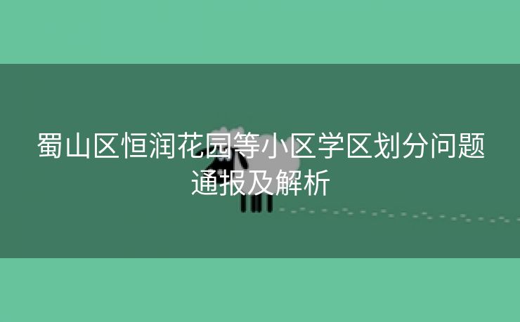 蜀山区恒润花园等小区学区划分问题通报及解析 蜀山区恒润花园等小区学区划分问题通报及解析