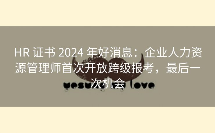 HR 证书 2024 年好消息:企业人力资源管理师首次开放跨级报考,最后一次机会 HR 证书 2024 年好消息:企业人力资源管理师首次开放跨级报考,最后一次机会