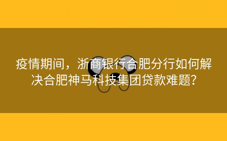 疫情期间,浙商银行合肥分行如何解决合肥神马科技集团贷款难题? 疫情期间,浙商银行合肥分行如何解决合肥神马科技集团贷款难题?