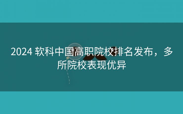 2024 软科中国高职院校排名发布,多所院校表现优异 2024 软科中国高职院校排名发布,多所院校表现优异